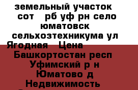  земельный участок 6 сот.  рб уф рн село юматовск. сельхозтехникума ул. Ягодная › Цена ­ 299 000 - Башкортостан респ., Уфимский р-н, Юматово д. Недвижимость » Земельные участки продажа   